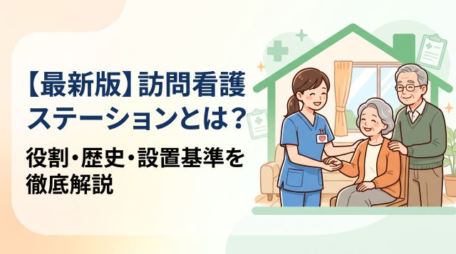 訪問看護ステーションとは？役割や歴史、人員・設備などの設置基準を徹底解説