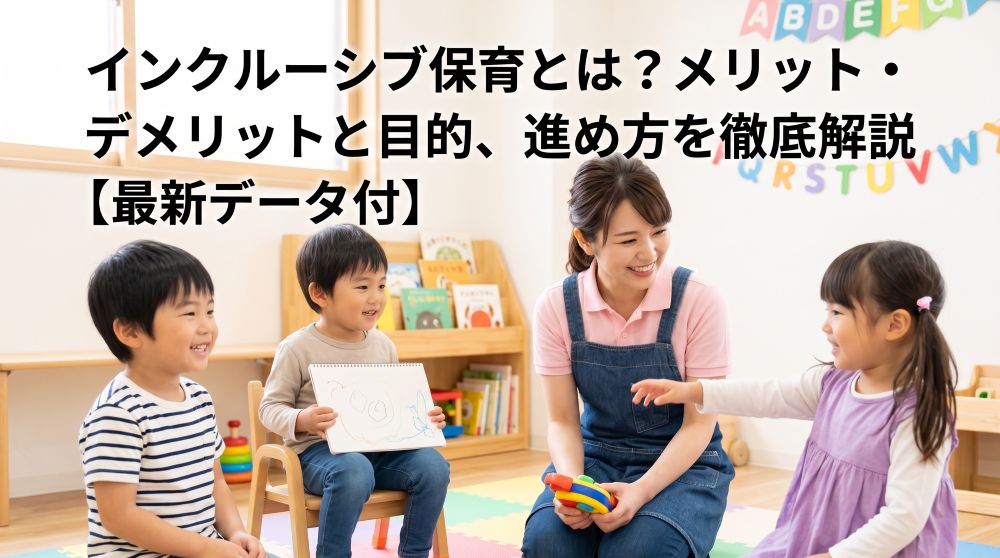 インクルーシブ保育とは？メリット・デメリットと目的、進め方を徹底解説【最新データ付】