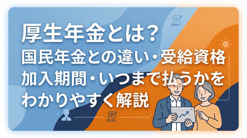厚生年金とは？国民年金との違い・受給資格・加入期間・いつまで払うかをわかりやすく解説