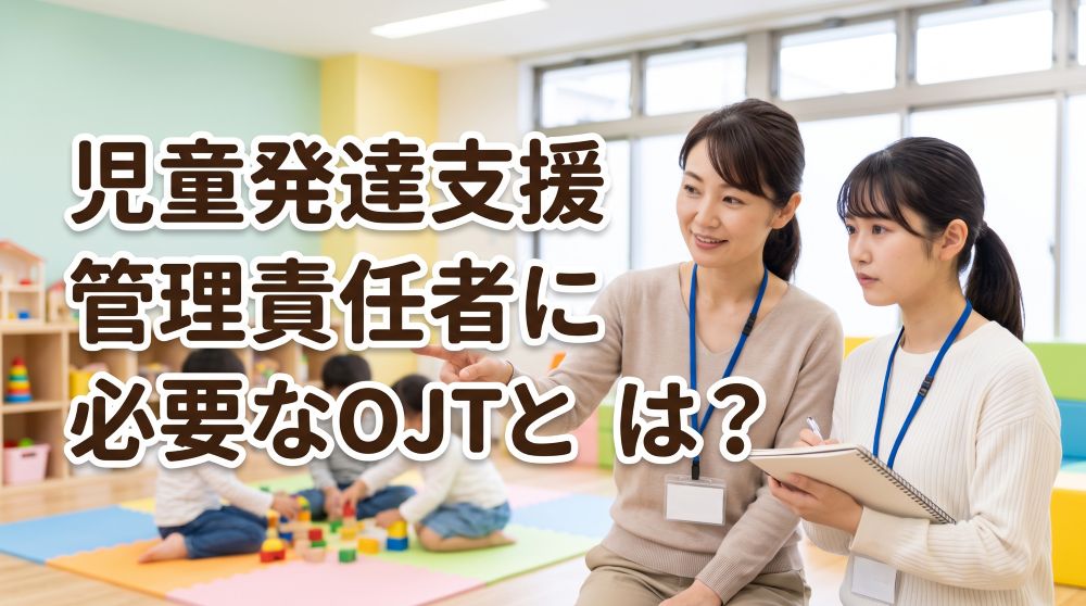 児童発達支援管理責任者になるには？必要なOJT期間と要件を完全解説