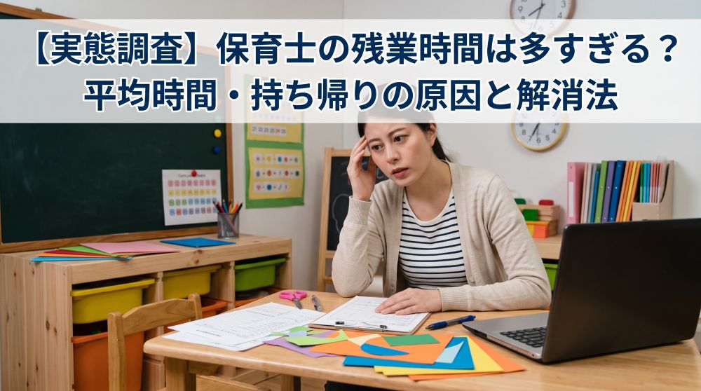 【実態調査】保育士の残業時間は多すぎる？平均時間・持ち帰りの原因と解消法