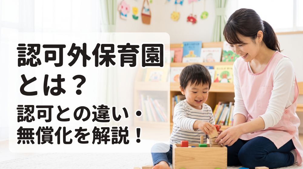 【完全版】認可外保育園とは？認可との違い・無償化・料金を徹底解説