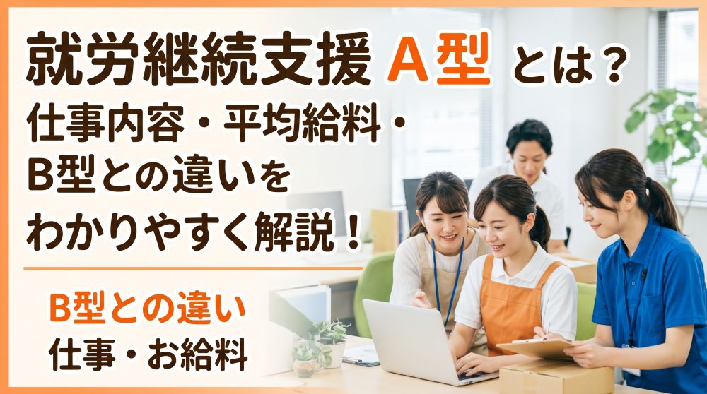 【完全版】就労継続支援A型とは？B型との違い・仕事内容・平均給料をわかりやすく解説
